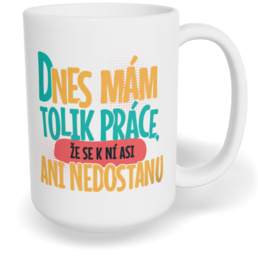 Hrnek klasický velký s vlastním potiskem - Dnes mám tolik práce, že se k ní asi ani nedostanu