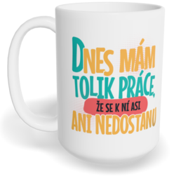Hrnek klasický velký s vlastním potiskem - Dnes mám tolik práce, že se k ní asi ani nedostanu